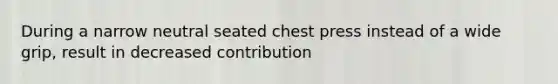 During a narrow neutral seated chest press instead of a wide grip, result in decreased contribution