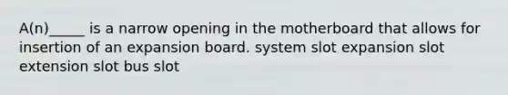 A(n)_____ is a narrow opening in the motherboard that allows for insertion of an expansion board. system slot expansion slot extension slot bus slot