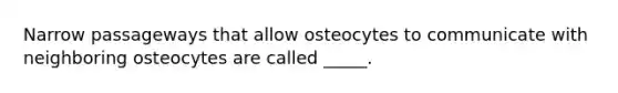 Narrow passageways that allow osteocytes to communicate with neighboring osteocytes are called _____.