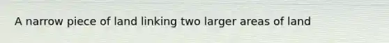 A narrow piece of land linking two larger areas of land