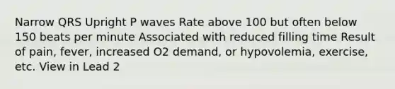 Narrow QRS Upright P waves Rate above 100 but often below 150 beats per minute Associated with reduced filling time Result of pain, fever, increased O2 demand, or hypovolemia, exercise, etc. View in Lead 2