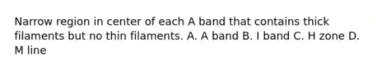 Narrow region in center of each A band that contains thick filaments but no thin filaments. A. A band B. I band C. H zone D. M line