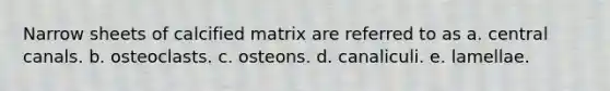 Narrow sheets of calcified matrix are referred to as a. central canals. b. osteoclasts. c. osteons. d. canaliculi. e. lamellae.