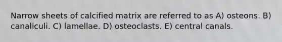 Narrow sheets of calcified matrix are referred to as A) osteons. B) canaliculi. C) lamellae. D) osteoclasts. E) central canals.