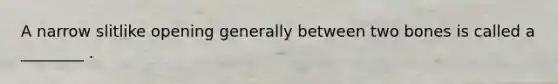 A narrow slitlike opening generally between two bones is called a ________ .