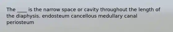 The ____ is the narrow space or cavity throughout the length of the diaphysis. endosteum cancellous medullary canal periosteum