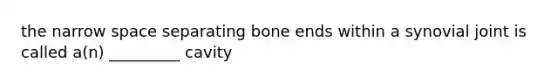 the narrow space separating bone ends within a synovial joint is called a(n) _________ cavity