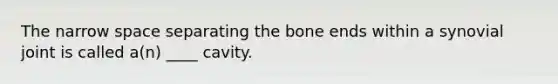 The narrow space separating the bone ends within a synovial joint is called a(n) ____ cavity.