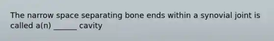 The narrow space separating bone ends within a synovial joint is called a(n) ______ cavity