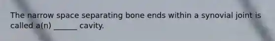 The narrow space separating bone ends within a synovial joint is called a(n) ______ cavity.