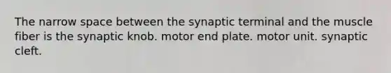 The narrow space between the synaptic terminal and the muscle fiber is the synaptic knob. motor end plate. motor unit. synaptic cleft.