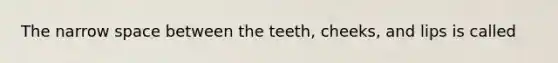 The narrow space between the teeth, cheeks, and lips is called