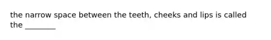 the narrow space between the teeth, cheeks and lips is called the ________