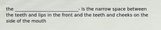 the ____________________________- is the narrow space between the teeth and lips in the front and the teeth and cheeks on the side of the mouth