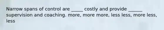 Narrow spans of control are _____ costly and provide ______ supervision and coaching. more, more more, less less, more less, less