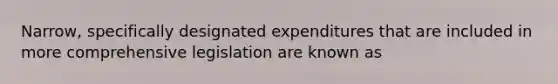 Narrow, specifically designated expenditures that are included in more comprehensive legislation are known as