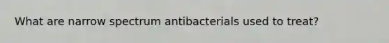 What are narrow spectrum antibacterials used to treat?