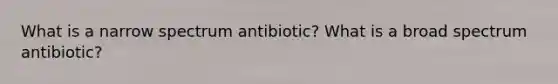 What is a narrow spectrum antibiotic? What is a broad spectrum antibiotic?