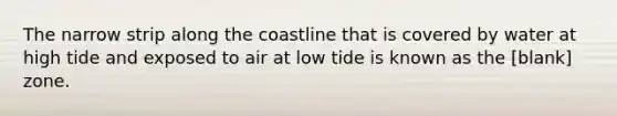 The narrow strip along the coastline that is covered by water at high tide and exposed to air at low tide is known as the [blank] zone.