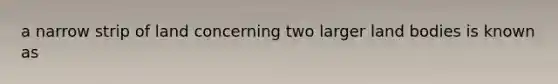 a narrow strip of land concerning two larger land bodies is known as