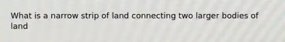 What is a narrow strip of land connecting two larger bodies of land