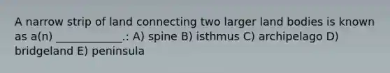 A narrow strip of land connecting two larger land bodies is known as a(n) ____________.: A) spine B) isthmus C) archipelago D) bridgeland E) peninsula