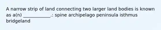 A narrow strip of land connecting two larger land bodies is known as a(n) ____________.: spine archipelago peninsula isthmus bridgeland