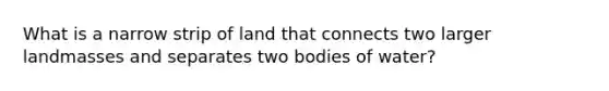 What is a narrow strip of land that connects two larger landmasses and separates two bodies of water?