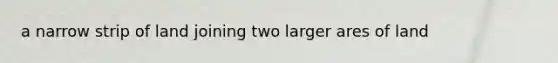 a narrow strip of land joining two larger ares of land