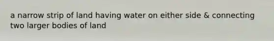 a narrow strip of land having water on either side & connecting two larger bodies of land