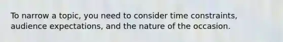 To narrow a topic, you need to consider time constraints, audience expectations, and the nature of the occasion.