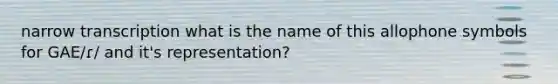 narrow transcription what is the name of this allophone symbols for GAE/ɾ/ and it's representation?