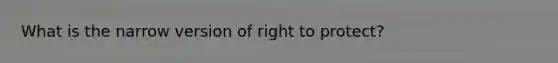 What is the narrow version of right to protect?