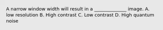 A narrow window width will result in a ______________ image. A. low resolution B. High contrast C. Low contrast D. High quantum noise