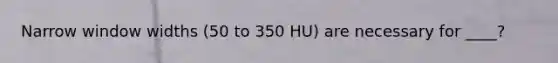 Narrow window widths (50 to 350 HU) are necessary for ____?