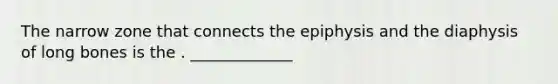 The narrow zone that connects the epiphysis and the diaphysis of long bones is the . _____________