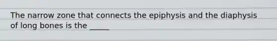 The narrow zone that connects the epiphysis and the diaphysis of long bones is the _____