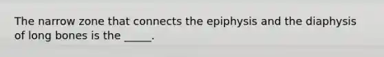 The narrow zone that connects the epiphysis and the diaphysis of long bones is the _____.