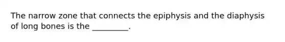 The narrow zone that connects the epiphysis and the diaphysis of long bones is the _________.