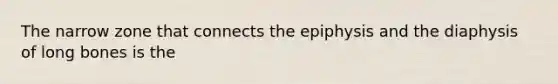 The narrow zone that connects the epiphysis and the diaphysis of long bones is the