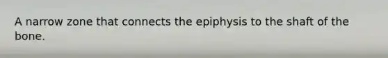 A narrow zone that connects the epiphysis to the shaft of the bone.