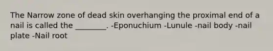 The Narrow zone of dead skin overhanging the proximal end of a nail is called the ________. -Eponuchium -Lunule -nail body -<a href='https://www.questionai.com/knowledge/kt0Rjlp2rs-nail-plate' class='anchor-knowledge'>nail plate</a> -<a href='https://www.questionai.com/knowledge/kBhDErawwu-nail-root' class='anchor-knowledge'>nail root</a>