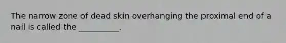 The narrow zone of dead skin overhanging the proximal end of a nail is called the __________.