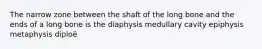 The narrow zone between the shaft of the long bone and the ends of a long bone is the diaphysis medullary cavity epiphysis metaphysis diploë