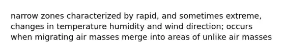 narrow zones characterized by rapid, and sometimes extreme, changes in temperature humidity and wind direction; occurs when migrating <a href='https://www.questionai.com/knowledge/kxxue2ni5z-air-masses' class='anchor-knowledge'>air masses</a> merge into areas of unlike air masses