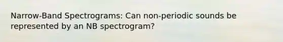 Narrow-Band Spectrograms: Can non-periodic sounds be represented by an NB spectrogram?