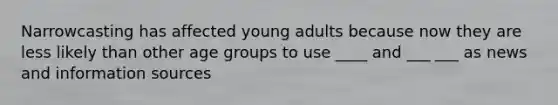 Narrowcasting has affected young adults because now they are less likely than other age groups to use ____ and ___ ___ as news and information sources