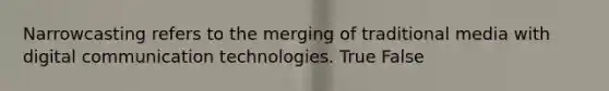 Narrowcasting refers to the merging of traditional media with digital communication technologies. True False