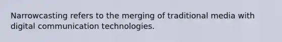 Narrowcasting refers to the merging of traditional media with digital communication technologies.