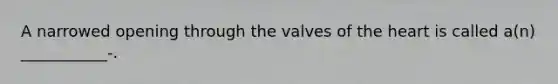 A narrowed opening through the valves of the heart is called a(n) ___________-.